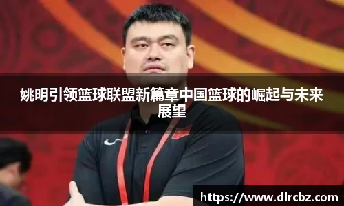 姚明引领篮球联盟新篇章中国篮球的崛起与未来展望