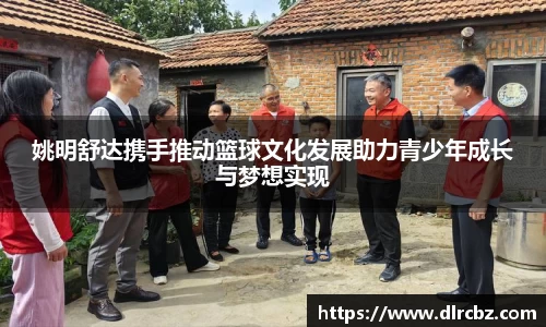姚明舒达携手推动篮球文化发展助力青少年成长与梦想实现