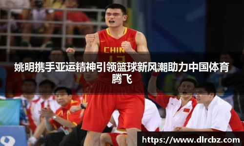 姚明携手亚运精神引领篮球新风潮助力中国体育腾飞