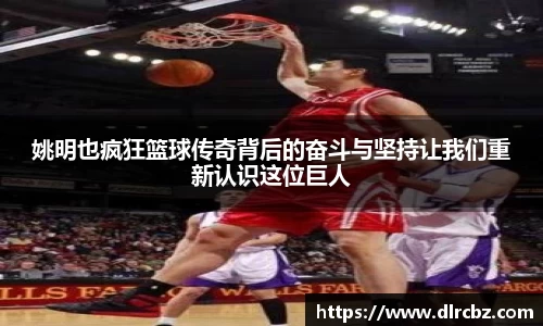 姚明也疯狂篮球传奇背后的奋斗与坚持让我们重新认识这位巨人