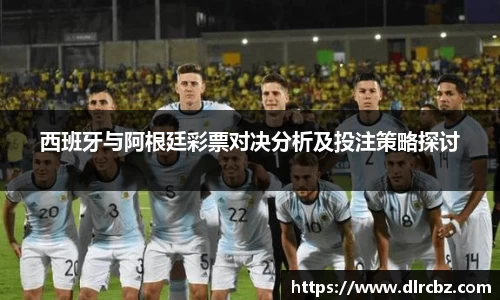 西班牙与阿根廷彩票对决分析及投注策略探讨