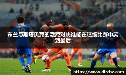 布兰与斯塔贝克的激烈对决谁能在这场比赛中笑到最后
