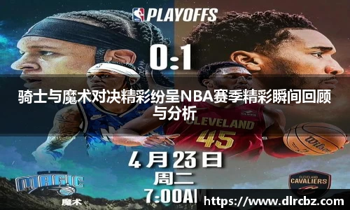 骑士与魔术对决精彩纷呈NBA赛季精彩瞬间回顾与分析