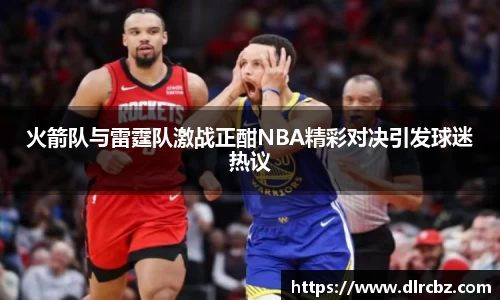 火箭队与雷霆队激战正酣NBA精彩对决引发球迷热议
