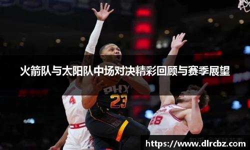 火箭队与太阳队中场对决精彩回顾与赛季展望