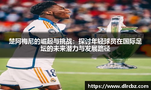 楚阿梅尼的崛起与挑战：探讨年轻球员在国际足坛的未来潜力与发展路径