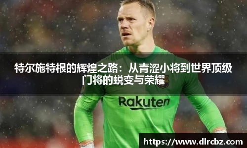 ballbet贝博特尔施特根的辉煌之路：从青涩小将到世界顶级门将的蜕变与荣耀