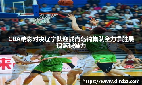 CBA精彩对决辽宁队迎战青岛锦集队全力争胜展现篮球魅力